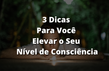 3 Dicas Para Você Elevar o Seu Nível de Consciência!