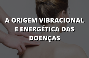 A Origem Vibracional e Energética das Doenças