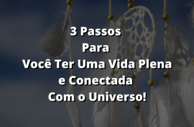 Três Passos Para Você Ter Uma Vida Plena e Conectada com o Universo!