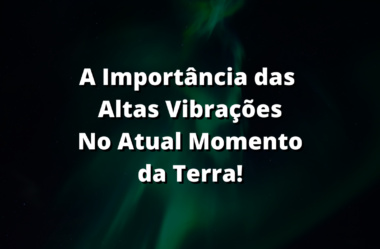 A Importância das Altas Vibrações No Atual Momento da Terra!