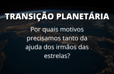 Transição Planetária: Por Quais Motivos Precisamos Tanto da Ajuda dos Irmãos das Estrelas?